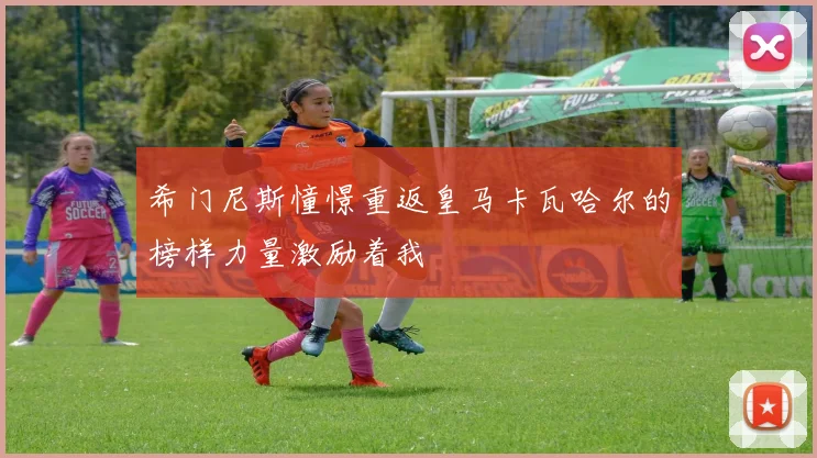 希门尼斯憧憬重返皇马卡瓦哈尔的榜样力量激励着我