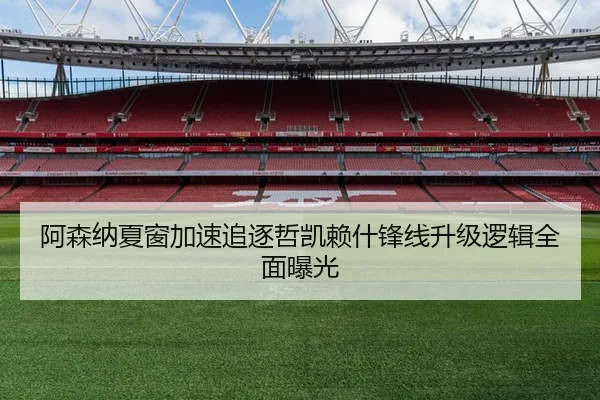 阿森纳夏窗加速追逐哲凯赖什锋线升级逻辑全面曝光